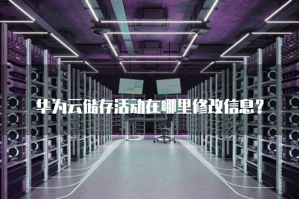 华为云储存活动在哪里修改信息?