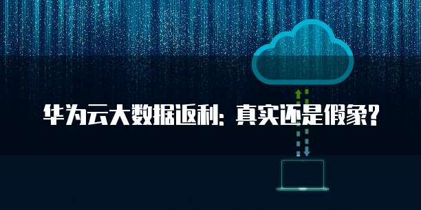 华为云大数据返利: 真实还是假象?