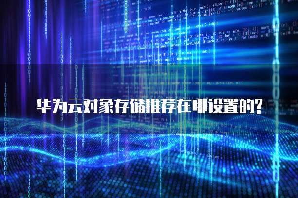 华为云对象存储推荐在哪设置的?
