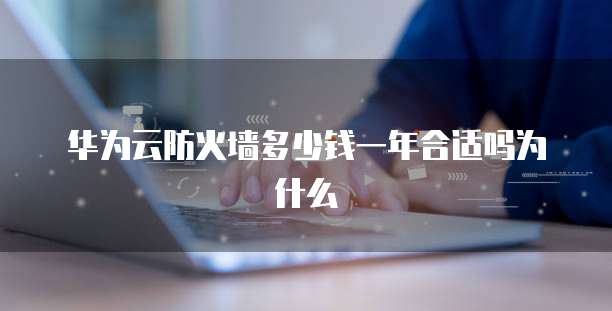华为云防火墙多少钱一年合适吗为什么