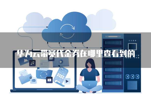 华为云带宽代金券在哪里查看到的