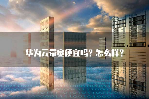 华为云带宽便宜吗?怎么样?
