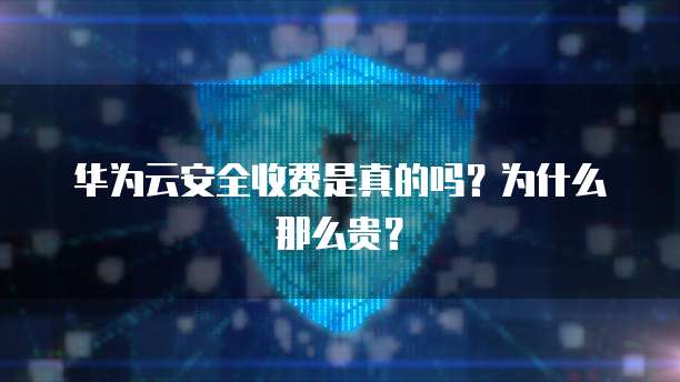 华为云安全收费是真的吗?为什么那么贵?