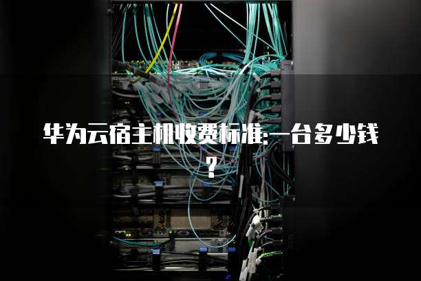 华为云宿主机收费标准:一台多少钱?