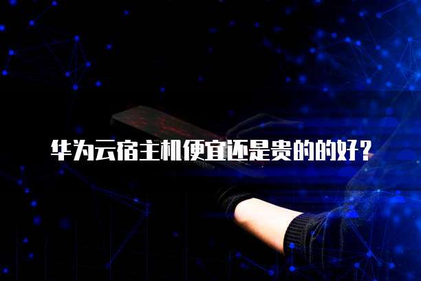 华为云宿主机便宜还是贵的的好?