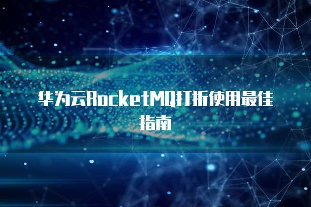 华为云RocketMQ打折使用最佳指南