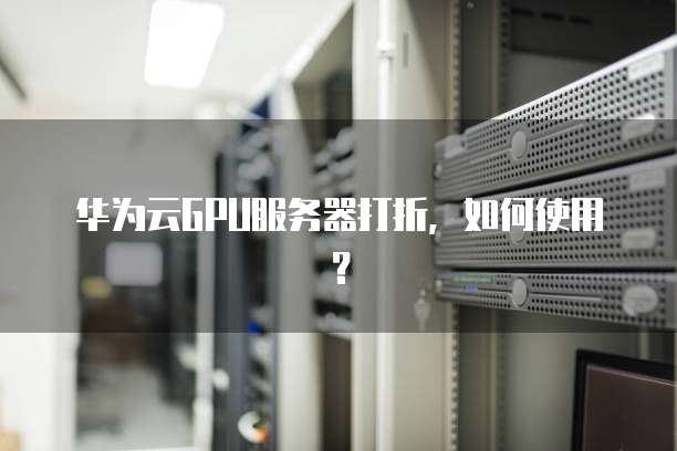 华为云GPU服务器打折,如何使用?