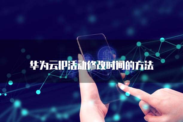 华为云IP活动修改时间的方法