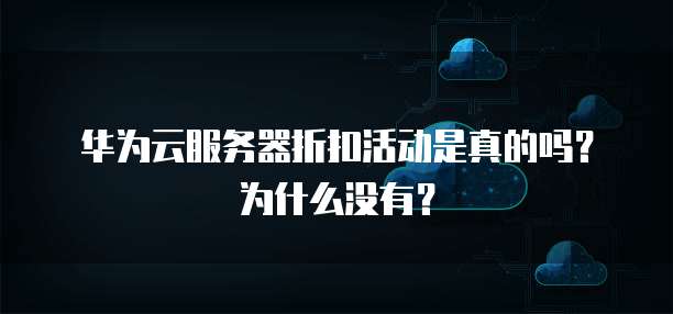 华为云服务器折扣活动是真的吗?为什么没有?