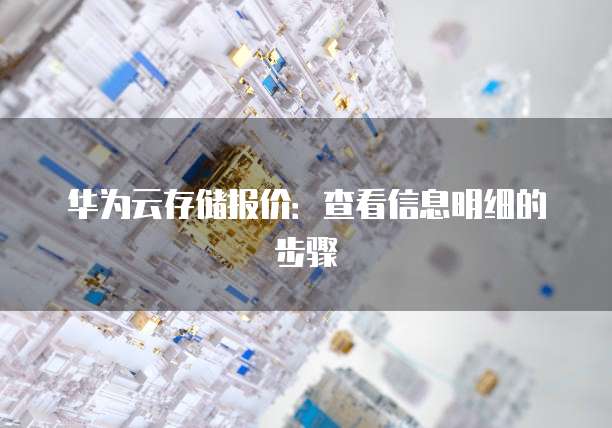 华为云存储报价:查看信息明细的步骤