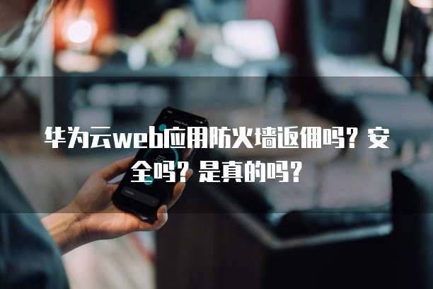 华为云web应用防火墙返佣吗?安全吗?是真的吗?