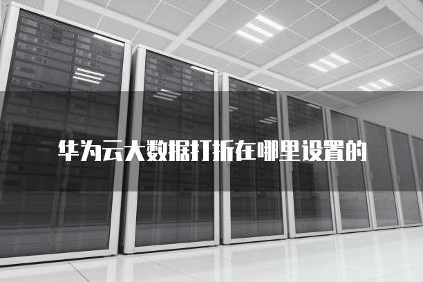 华为云大数据打折在哪里设置的