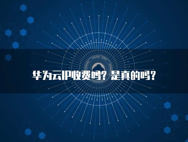 华为云IP收费吗?是真的吗?