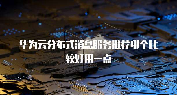 华为云分布式消息服务推荐哪个比较好用一点