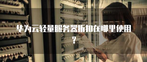 华为云轻量服务器折扣在哪里使用?