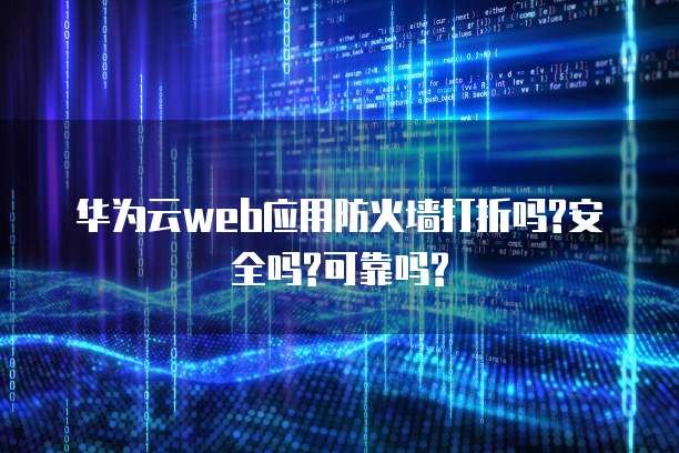 华为云web应用防火墙打折吗?安全吗?可靠吗?