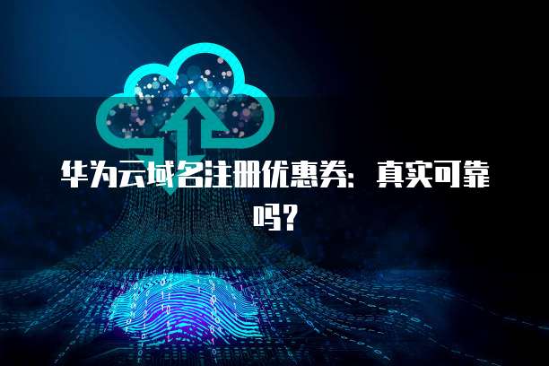 华为云域名注册优惠券:真实可靠吗?