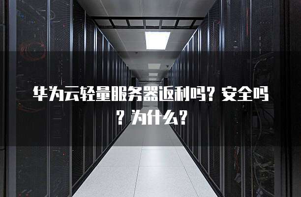 华为云轻量服务器返利吗?安全吗?为什么?