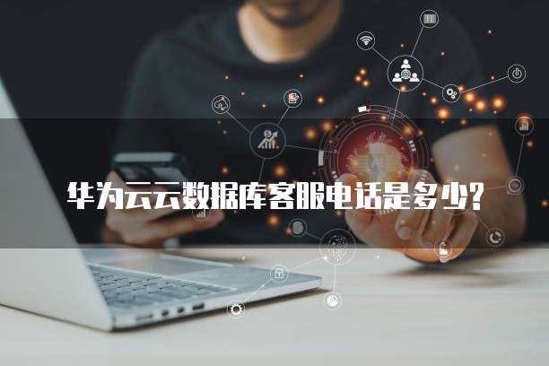 华为云云数据库客服电话是多少?