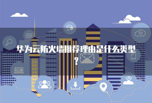 华为云防火墙推荐理由是什么类型?