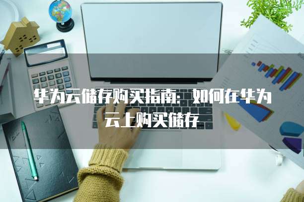 华为云储存购买指南：如何在华为云上购买储存