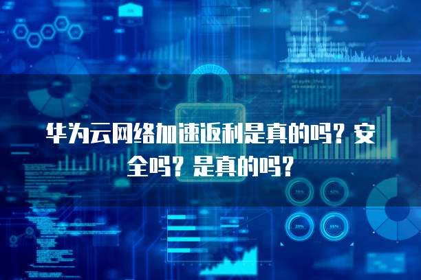 华为云网络加速返利是真的吗?安全吗?是真的吗?