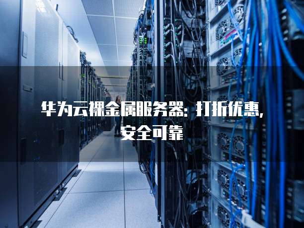 华为云裸金属服务器: 打折优惠, 安全可靠