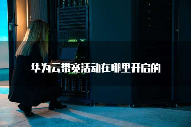 华为云带宽活动在哪里开启的