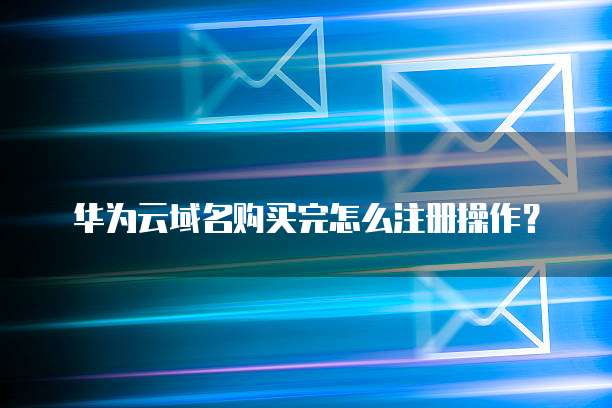 华为云域名购买完怎么注册操作?