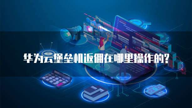 华为云堡垒机返佣在哪里操作的?