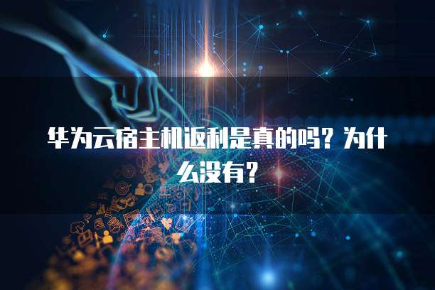 华为云宿主机返利是真的吗?为什么没有?