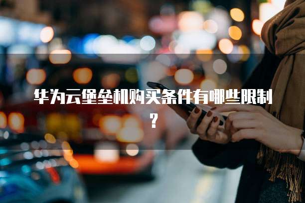华为云堡垒机购买条件有哪些限制?