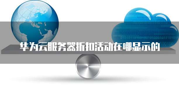 华为云服务器折扣活动在哪显示的