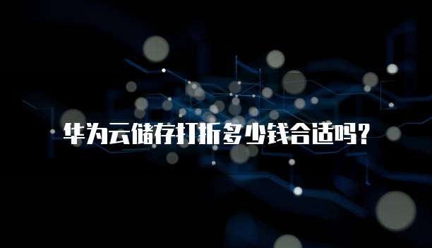 华为云储存打折多少钱合适吗？
