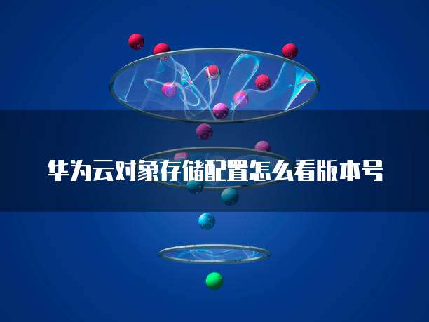 华为云对象存储配置怎么看版本号