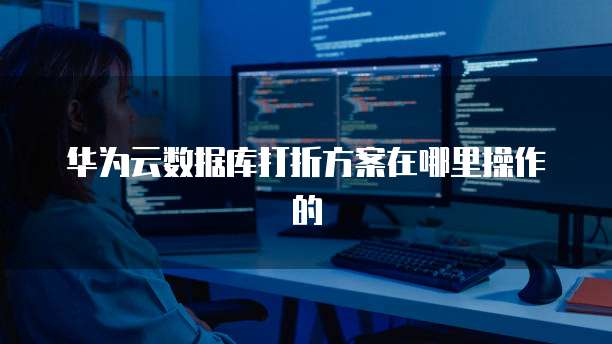 华为云数据库打折方案在哪里操作的