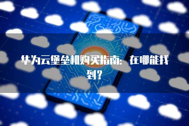 华为云堡垒机购买指南:在哪能找到?