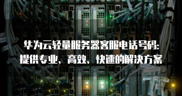 华为云轻量服务器客服电话号码:提供专业、高效、快速的解决方案