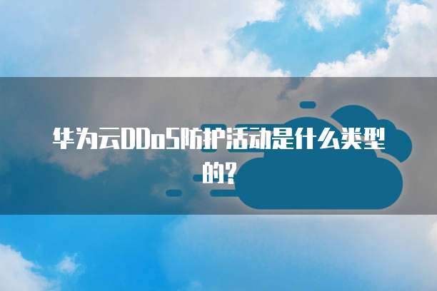 华为云DDoS防护活动是什么类型的?