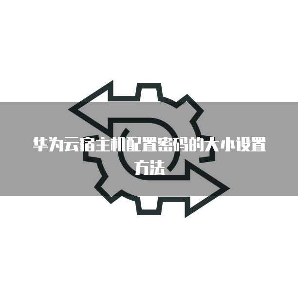 华为云宿主机配置密码的大小设置方法