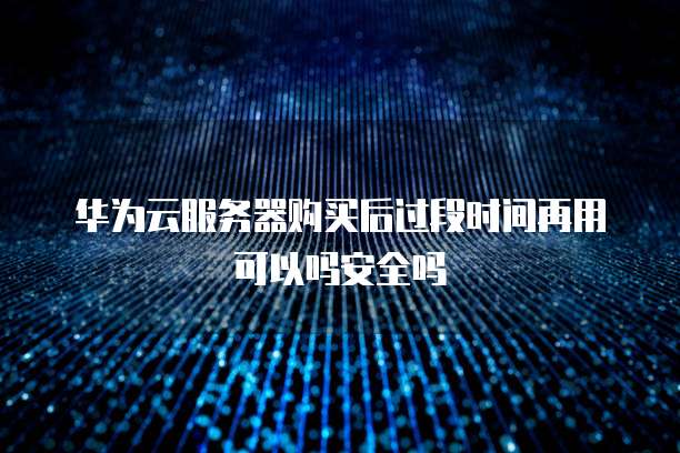 华为云服务器购买后过段时间再用可以吗安全吗