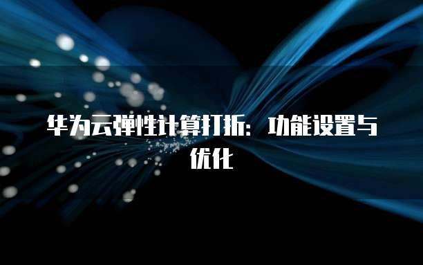华为云弹性计算打折:功能设置与优化