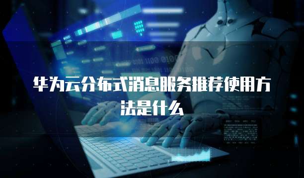 华为云分布式消息服务推荐使用方法是什么