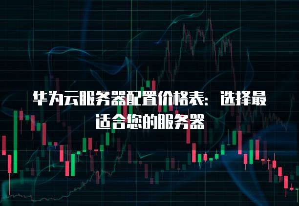 华为云服务器配置价格表:选择最适合您的服务器