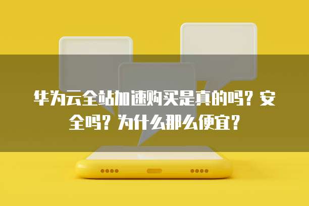 华为云全站加速购买是真的吗?安全吗?为什么那么便宜?