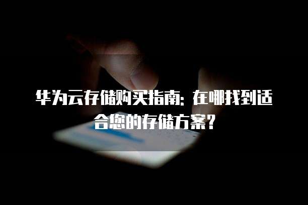华为云存储购买指南: 在哪找到适合您的存储方案?
