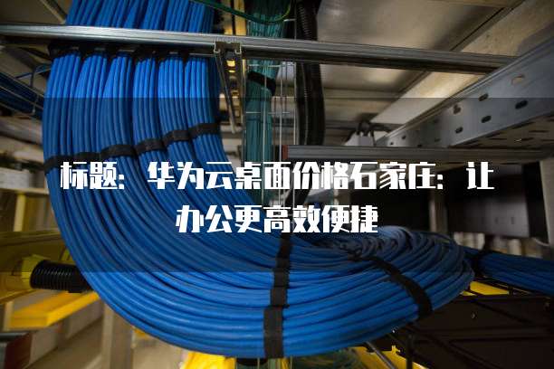 标题:华为云桌面价格石家庄:让办公更高效便捷