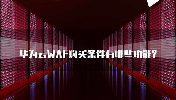 华为云WAF购买条件有哪些功能?