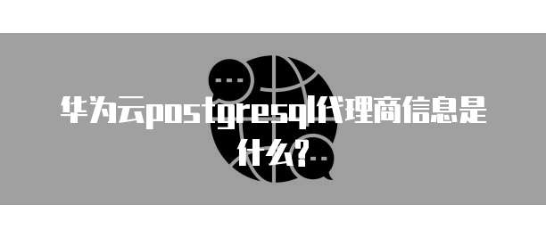 华为云postgresql代理商信息是什么?