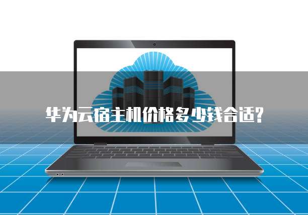 华为云宿主机价格多少钱合适?